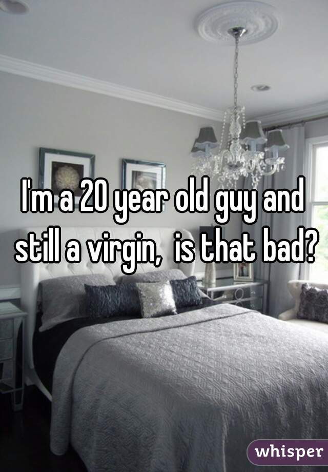 I'm a 20 year old guy and still a virgin,  is that bad?
