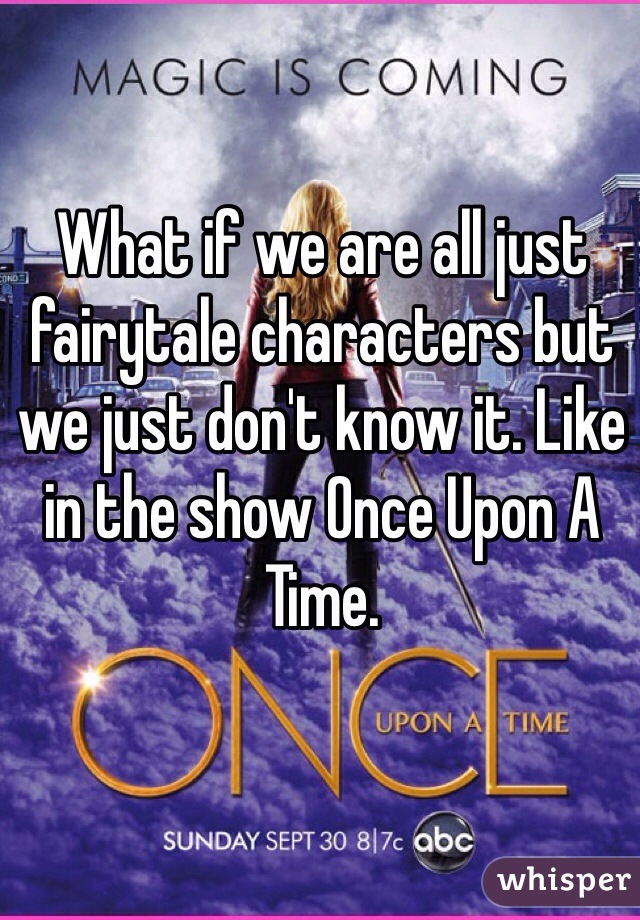 What if we are all just fairytale characters but we just don't know it. Like in the show Once Upon A Time.