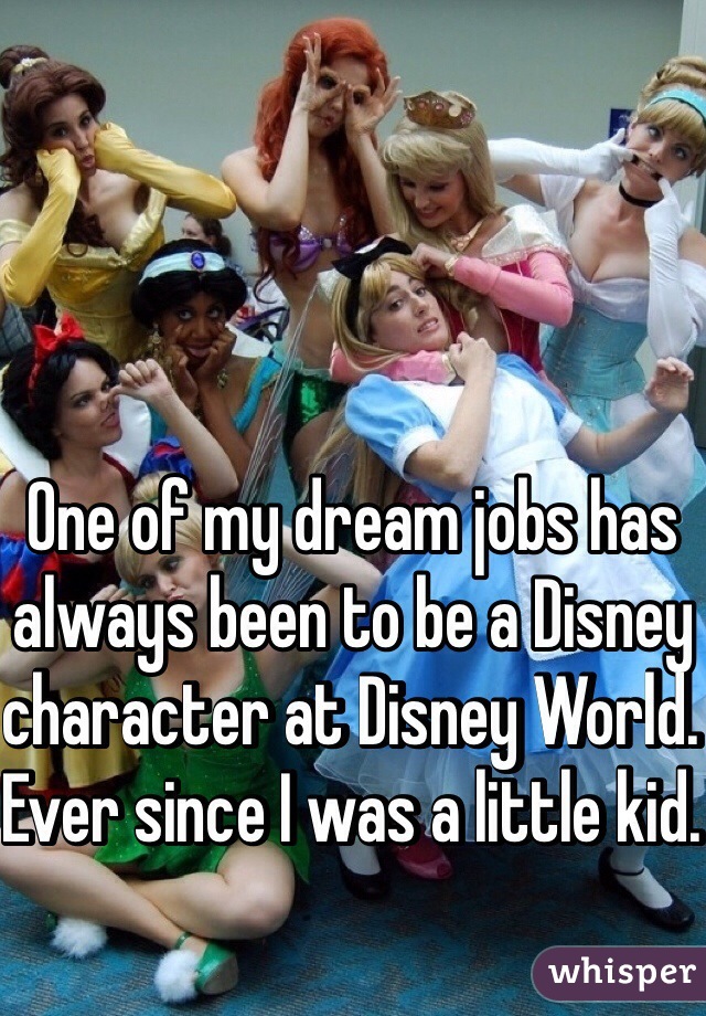 One of my dream jobs has always been to be a Disney character at Disney World. Ever since I was a little kid. 