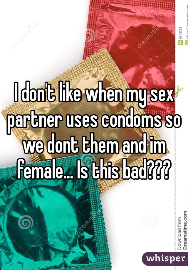 I don't like when my sex partner uses condoms so we dont them and im female... Is this bad???
