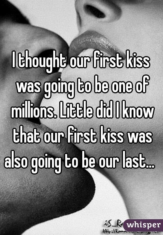 I thought our first kiss was going to be one of millions. Little did I know that our first kiss was also going to be our last...  