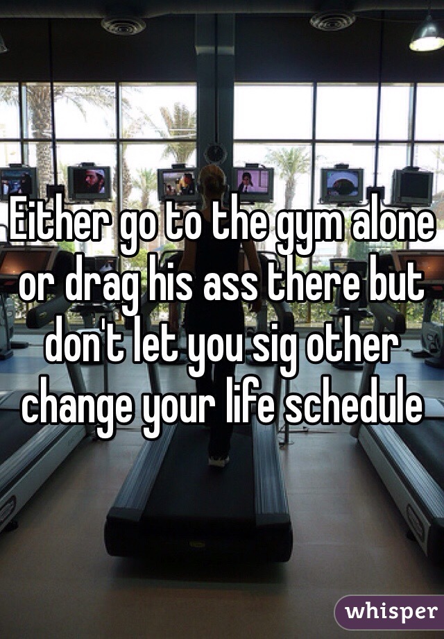 Either go to the gym alone or drag his ass there but don't let you sig other change your life schedule 
