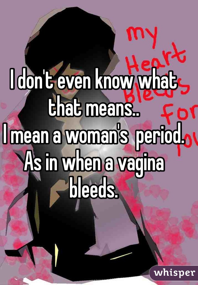 I don't even know what that means..
I mean a woman's  period.
As in when a vagina bleeds.

