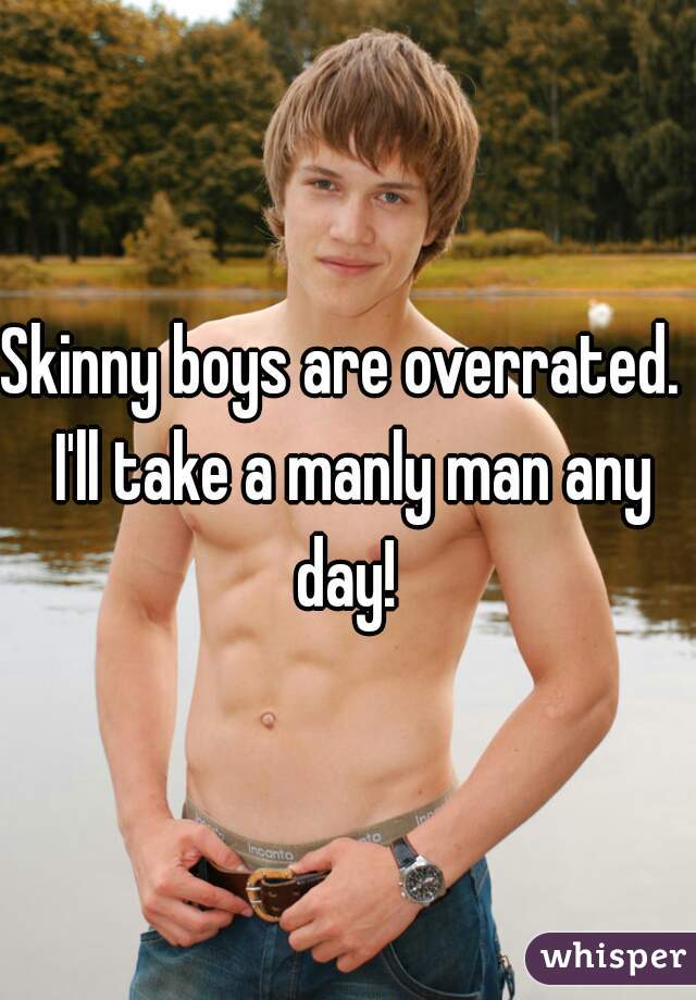 Skinny boys are overrated.  I'll take a manly man any day! 