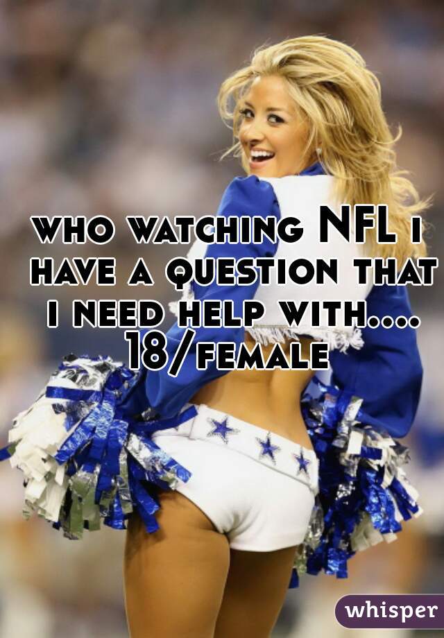 who watching NFL i have a question that i need help with.... 18/female 