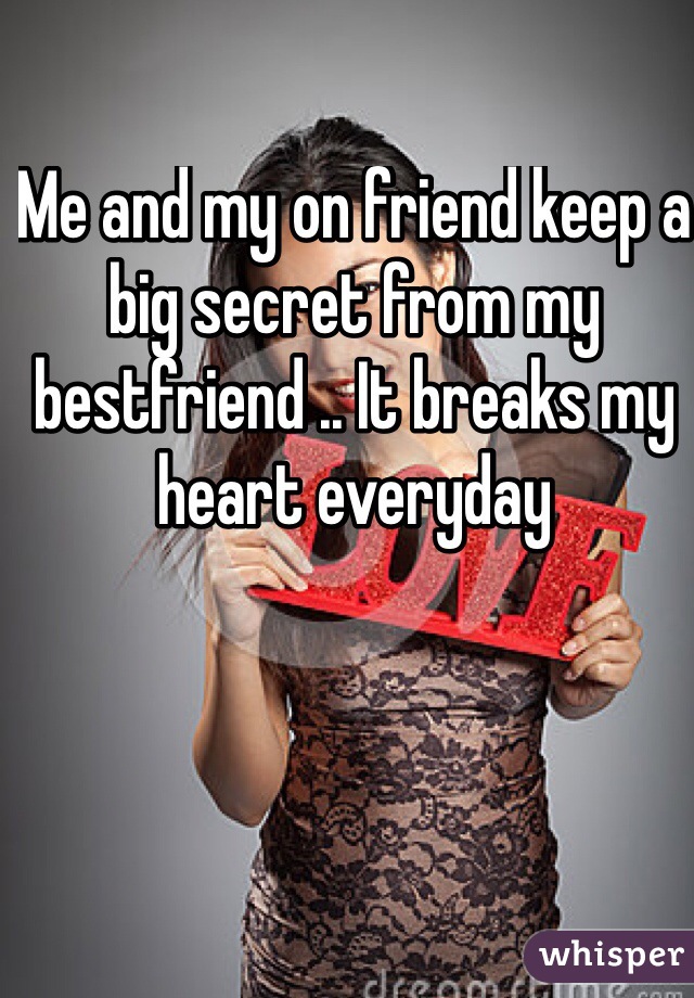Me and my on friend keep a big secret from my bestfriend .. It breaks my heart everyday