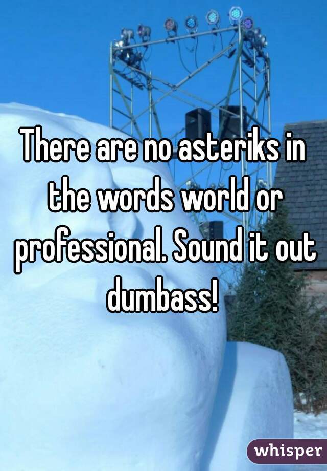 There are no asteriks in the words world or professional. Sound it out dumbass! 