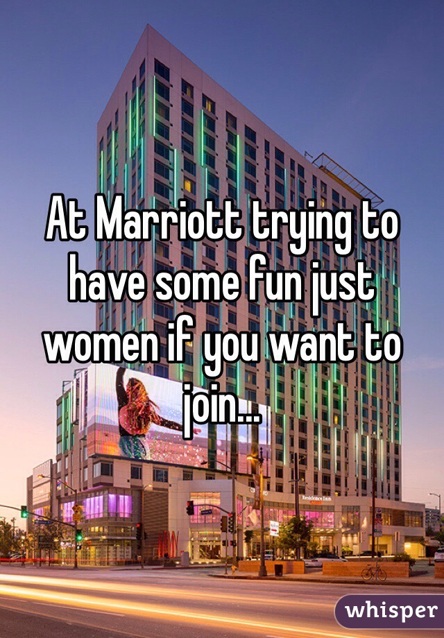At Marriott trying to have some fun just women if you want to join...