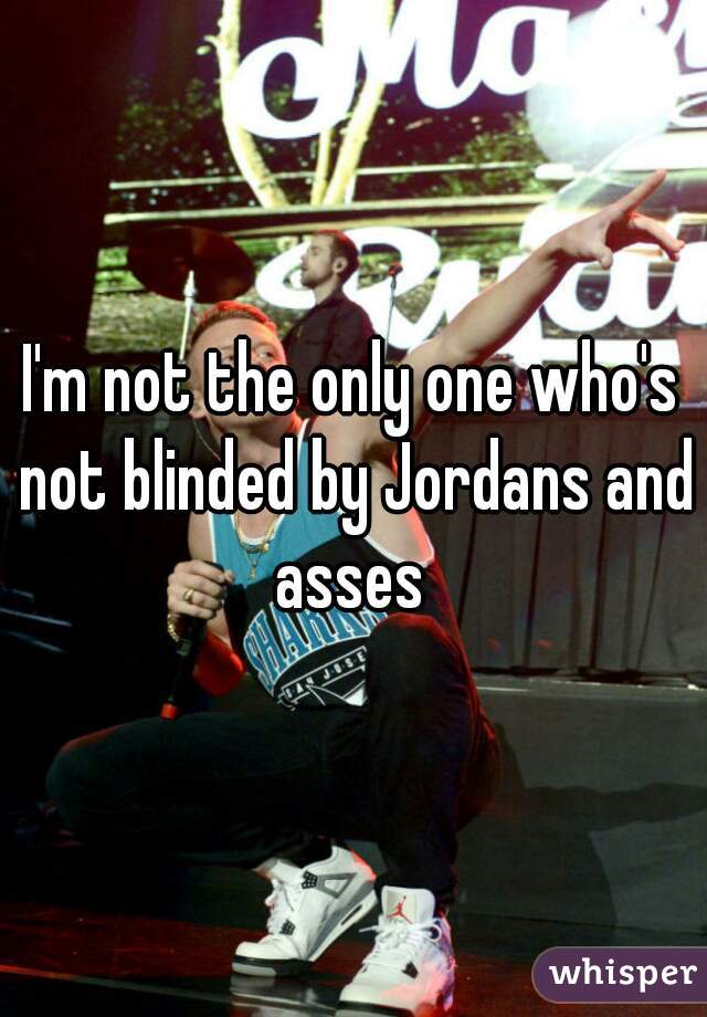 I'm not the only one who's not blinded by Jordans and asses 