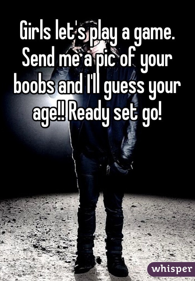 Girls let's play a game. Send me a pic of your boobs and I'll guess your age!! Ready set go!