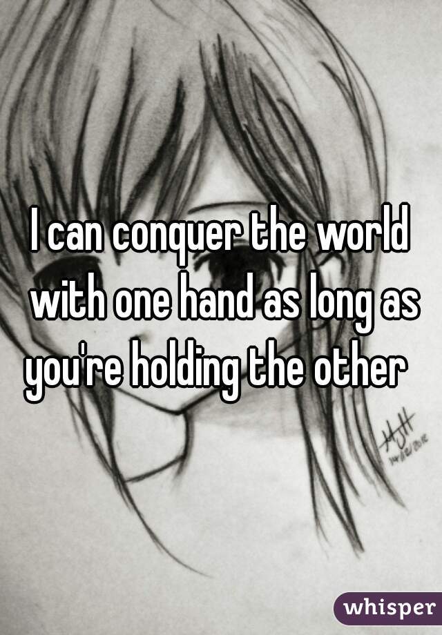 I can conquer the world with one hand as long as you're holding the other  