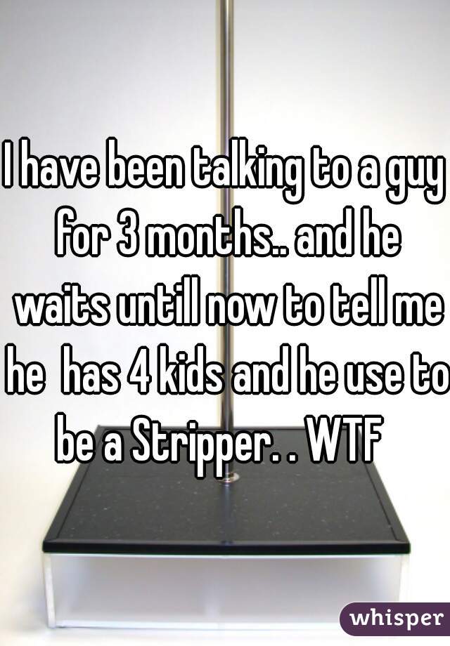 I have been talking to a guy for 3 months.. and he waits untill now to tell me he  has 4 kids and he use to be a Stripper. . WTF  