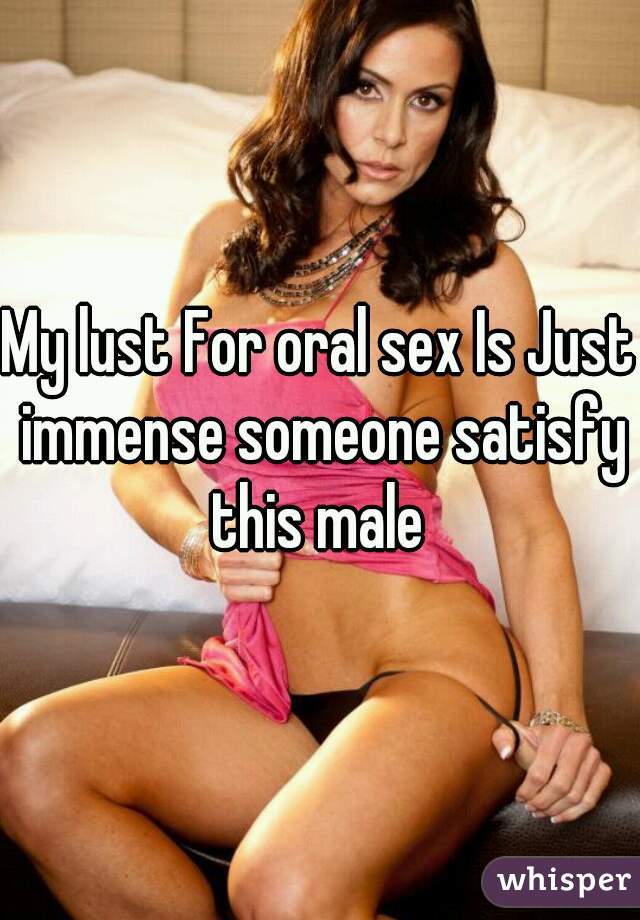 My lust For oral sex Is Just immense someone satisfy this male 