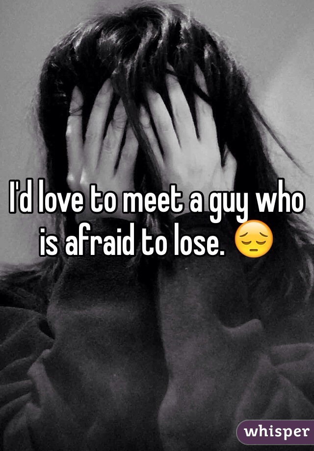 I'd love to meet a guy who is afraid to lose. 😔