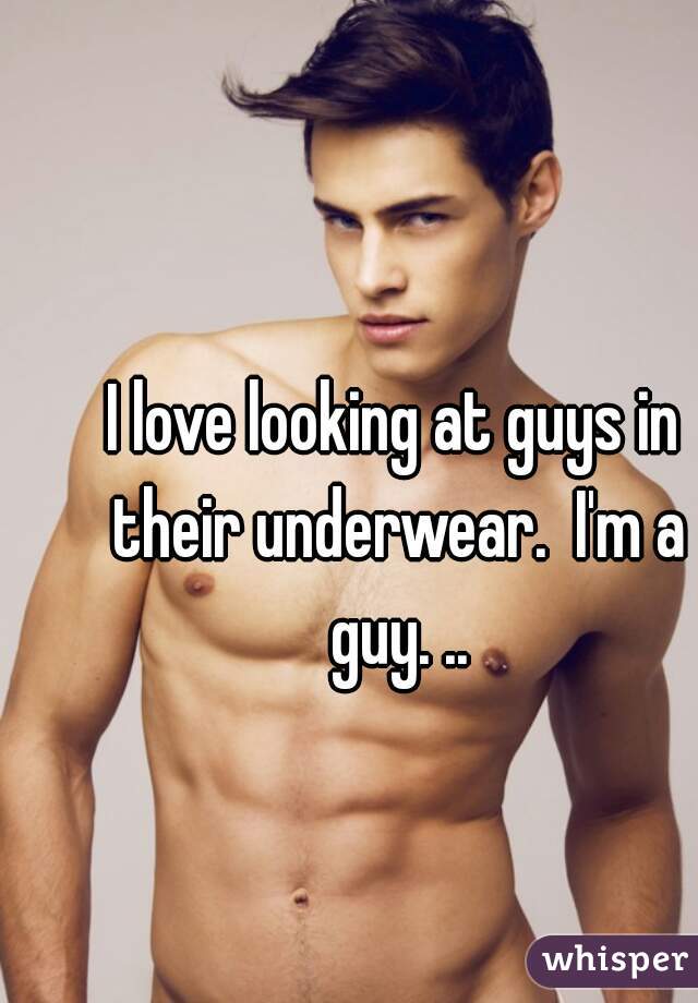 I love looking at guys in their underwear.  I'm a guy. ..