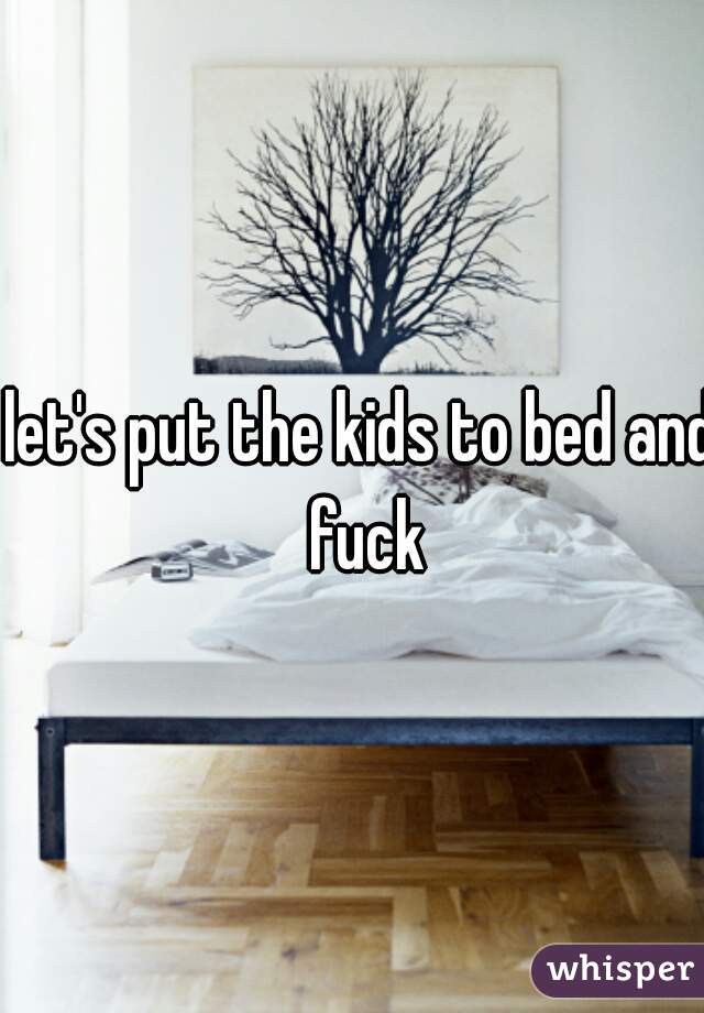 let's put the kids to bed and fuck
