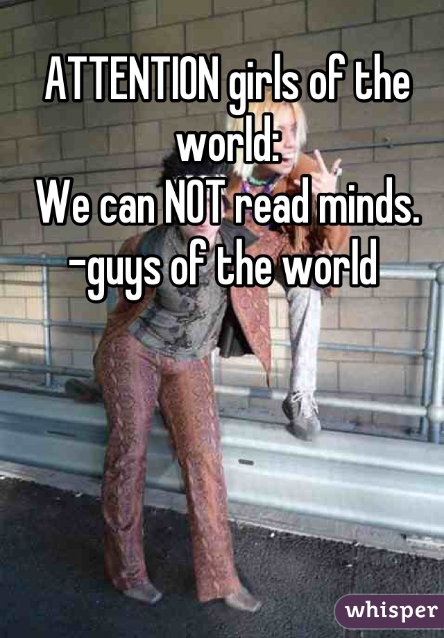 ATTENTION girls of the world: 
We can NOT read minds. 
-guys of the world 