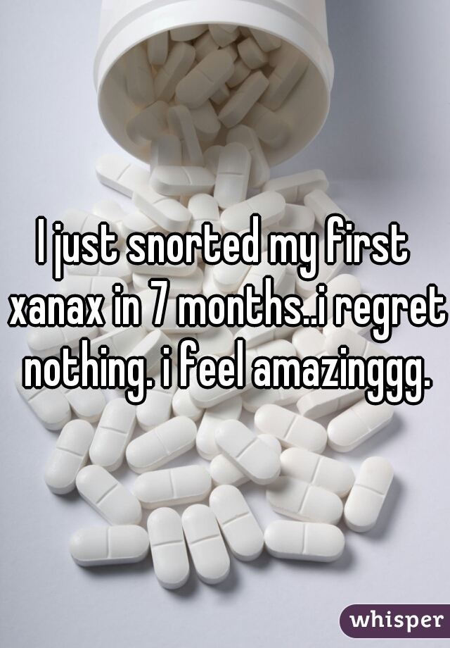 I just snorted my first xanax in 7 months..i regret nothing. i feel amazinggg.