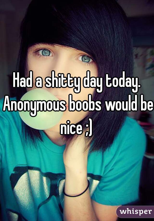 Had a shitty day today. Anonymous boobs would be nice ;) 