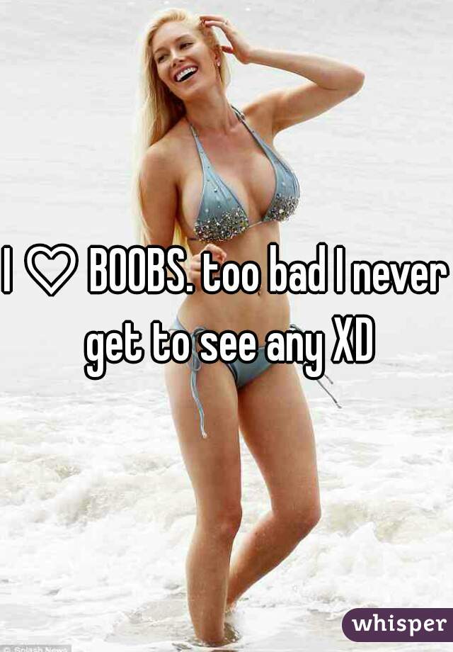 I ♡ BOOBS. too bad I never get to see any XD