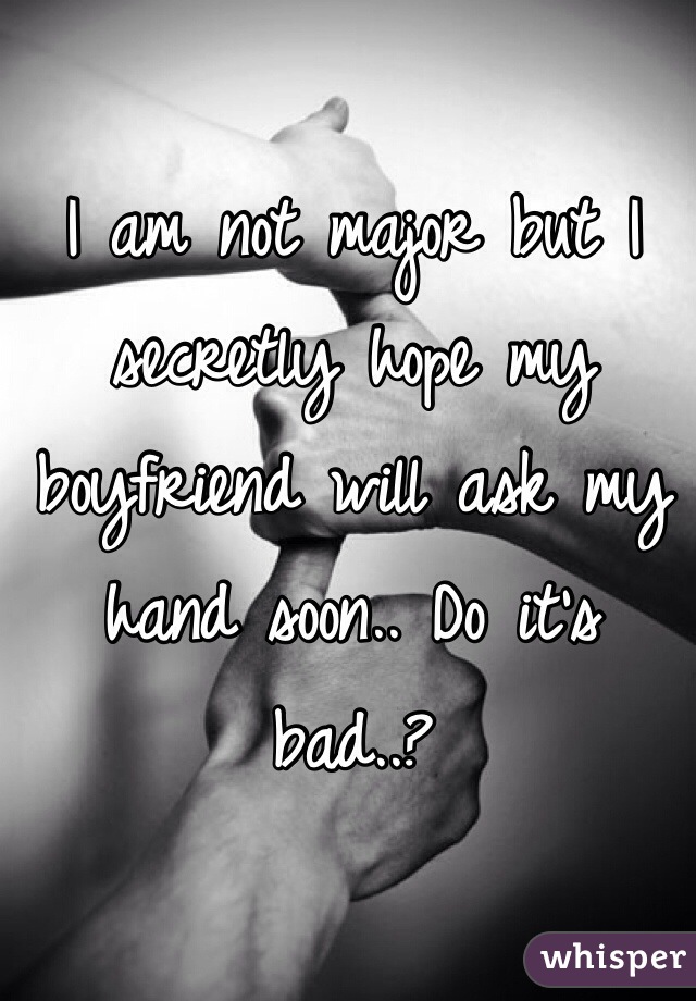 I am not major but I secretly hope my boyfriend will ask my hand soon.. Do it's bad..? 
