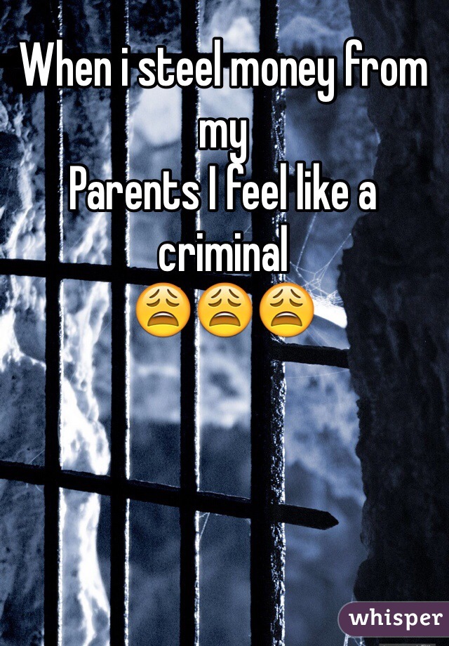 When i steel money from my 
Parents I feel like a criminal
😩😩😩