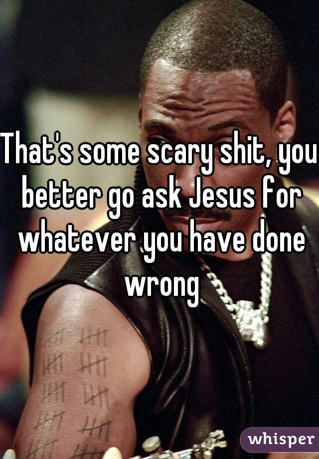 That's some scary shit, you better go ask Jesus for whatever you have done wrong
