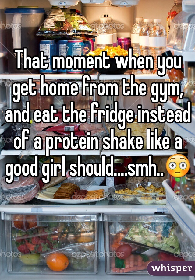 That moment when you get home from the gym, and eat the fridge instead of a protein shake like a good girl should....smh..😳