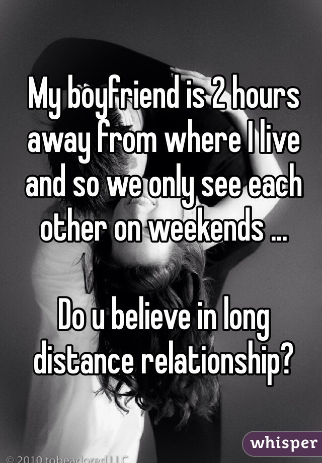 My boyfriend is 2 hours away from where I live and so we only see each other on weekends ...

Do u believe in long distance relationship?