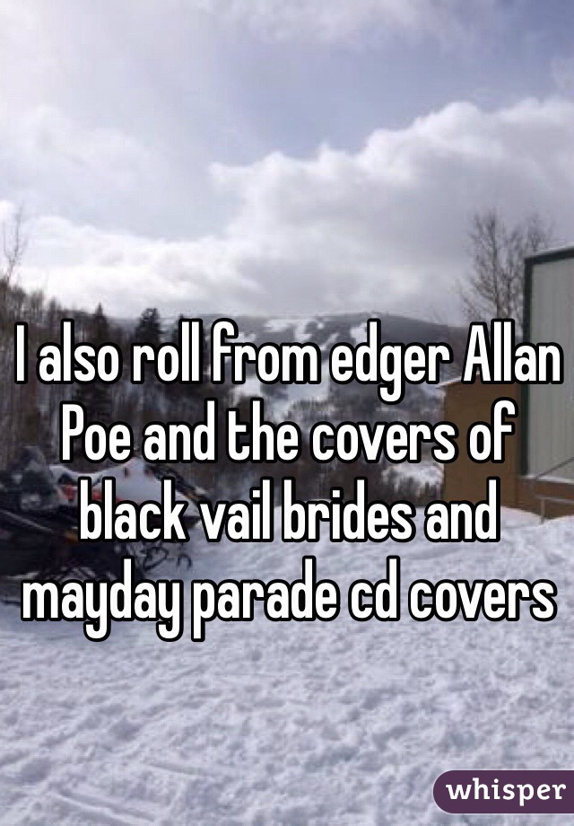 I also roll from edger Allan Poe and the covers of black vail brides and mayday parade cd covers