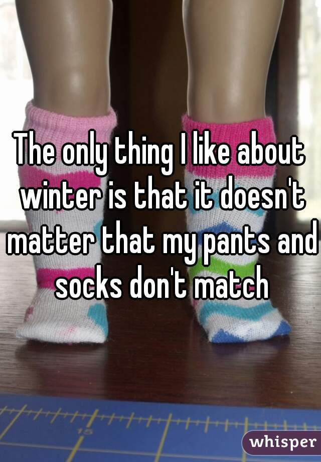 The only thing I like about winter is that it doesn't matter that my pants and socks don't match