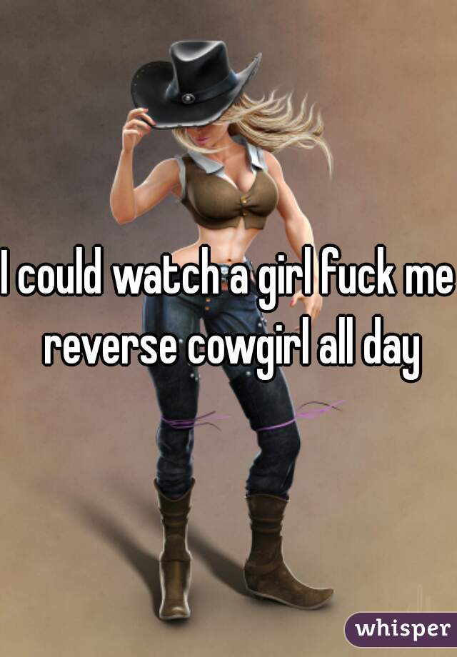 I could watch a girl fuck me reverse cowgirl all day