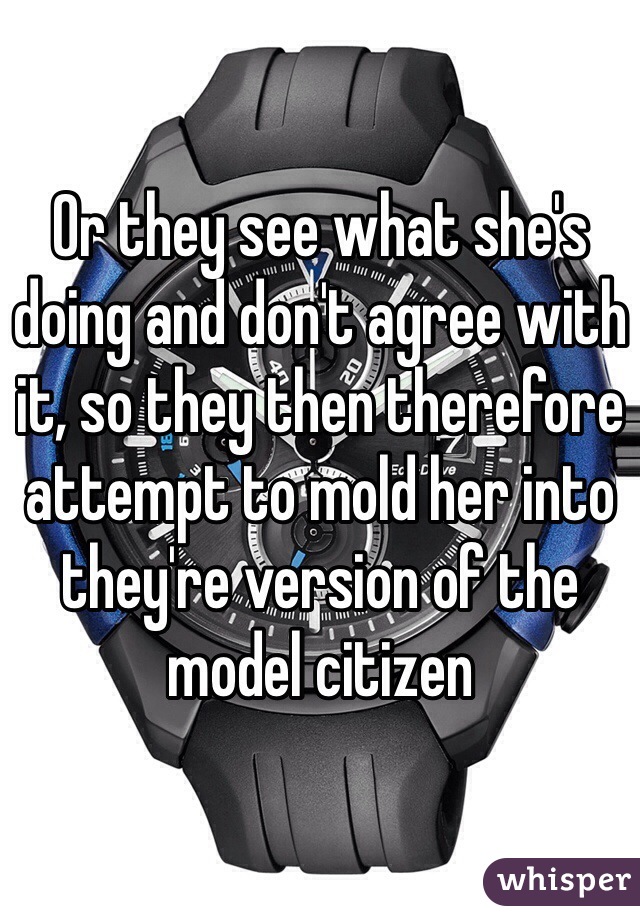 Or they see what she's doing and don't agree with it, so they then therefore attempt to mold her into they're version of the model citizen