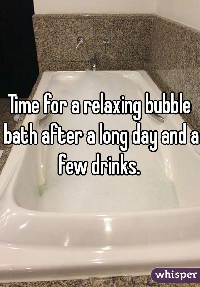 Time for a relaxing bubble bath after a long day and a few drinks. 