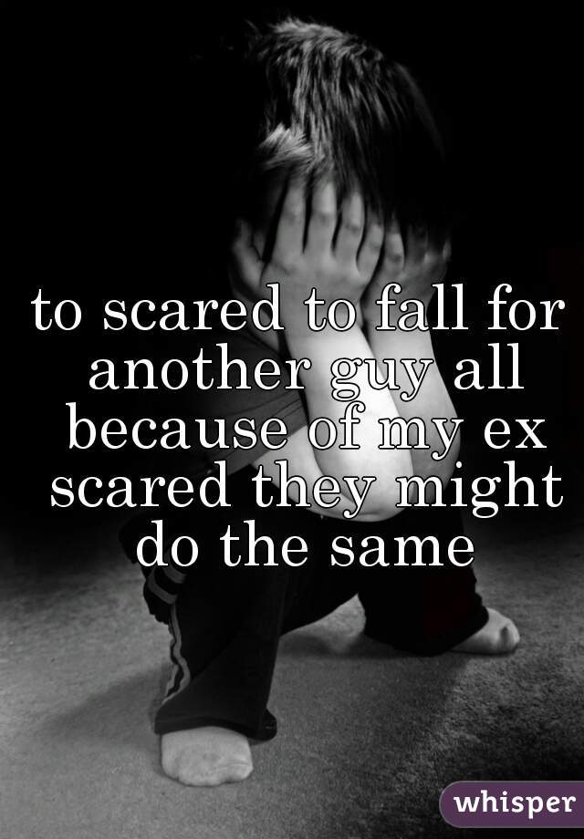to scared to fall for another guy all because of my ex scared they might do the same
