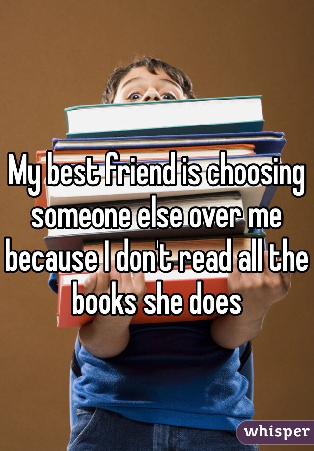 My best friend is choosing someone else over me because I don't read all the books she does