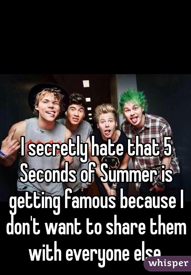 I secretly hate that 5 Seconds of Summer is getting famous because I don't want to share them with everyone else. 