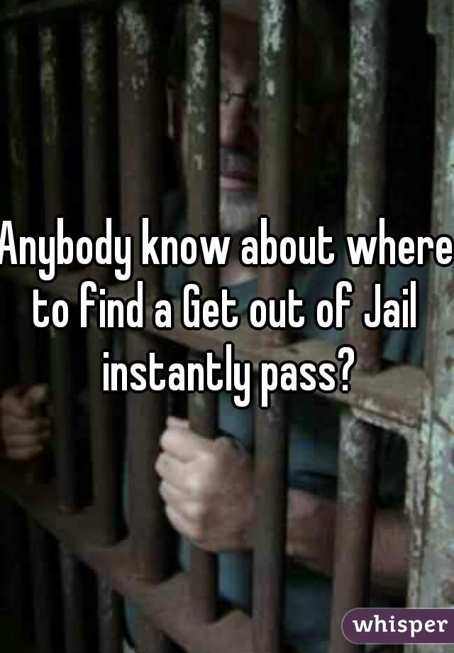 Anybody know about where
to find a Get out of Jail instantly pass?