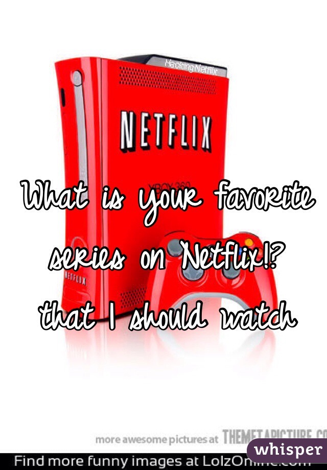 What is your favorite series on Netflix!?  that I should watch