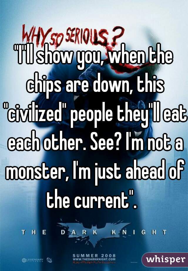 "I''ll show you, when the chips are down, this "civilized" people they''ll eat each other. See? I'm not a monster, I'm just ahead of the current".  
