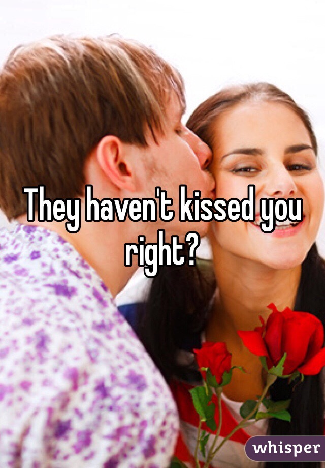 They haven't kissed you right? 