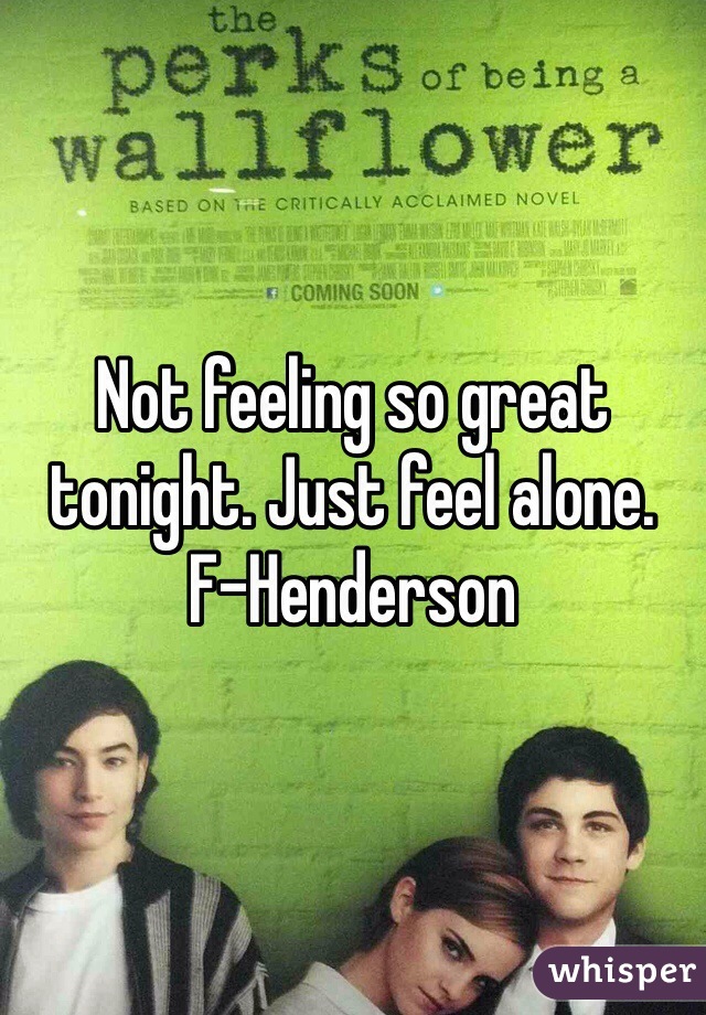 Not feeling so great tonight. Just feel alone. 
F-Henderson