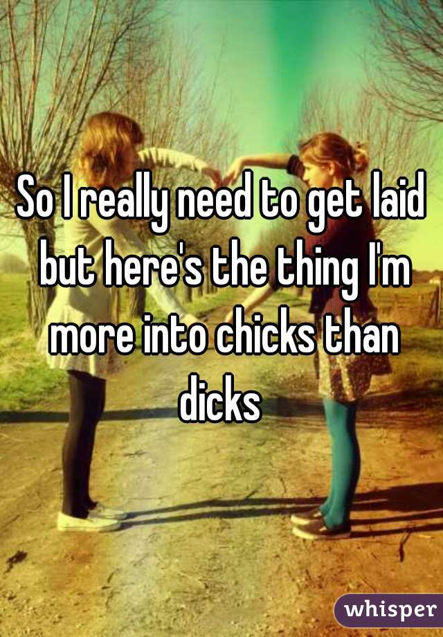 So I really need to get laid but here's the thing I'm more into chicks than dicks 