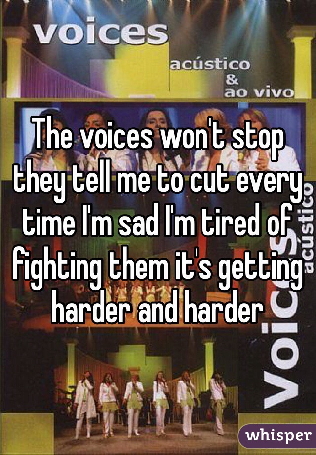 The voices won't stop they tell me to cut every time I'm sad I'm tired of fighting them it's getting harder and harder 
