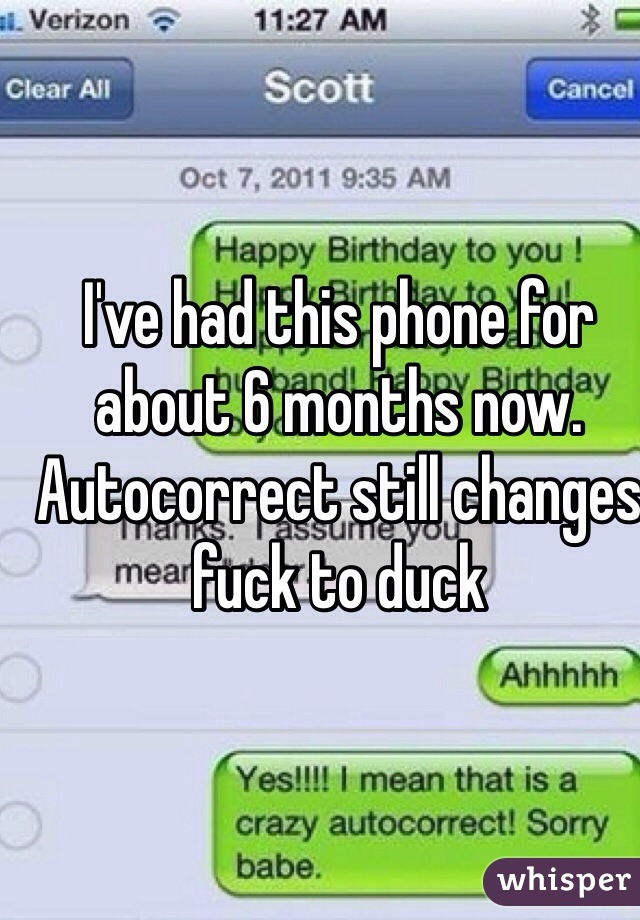 I've had this phone for about 6 months now. Autocorrect still changes fuck to duck 
