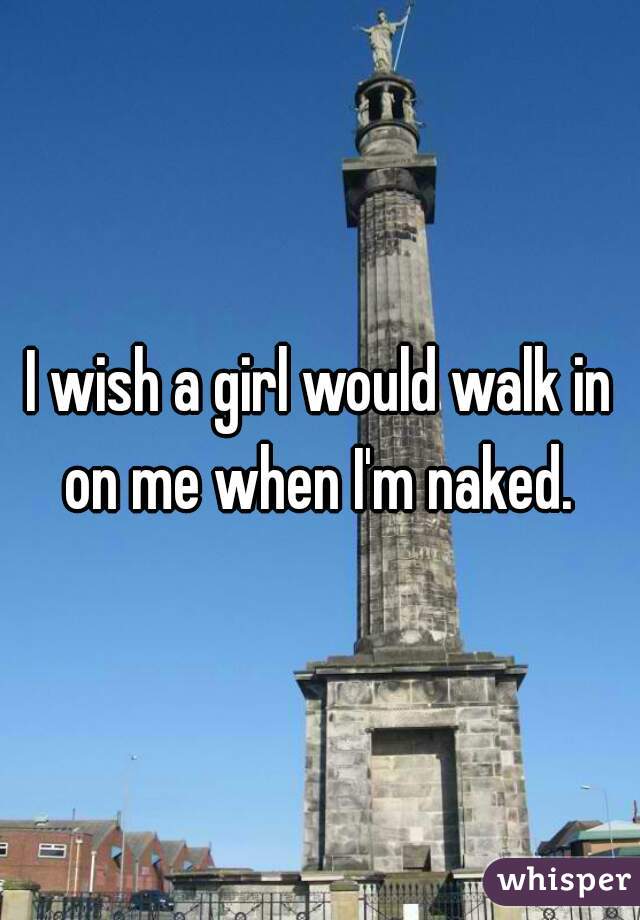 I wish a girl would walk in on me when I'm naked. 