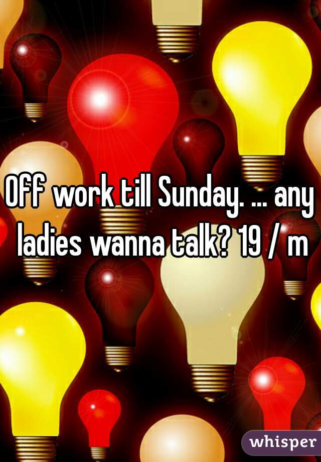 Off work till Sunday. ... any ladies wanna talk? 19 / m