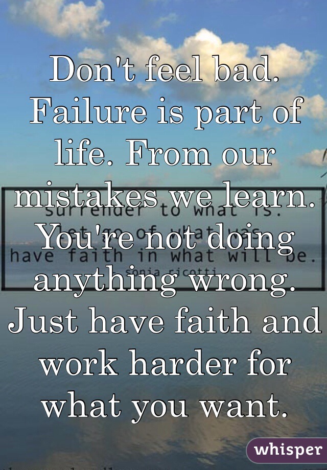 Don't feel bad. Failure is part of life. From our mistakes we learn. You're not doing anything wrong. Just have faith and work harder for what you want.