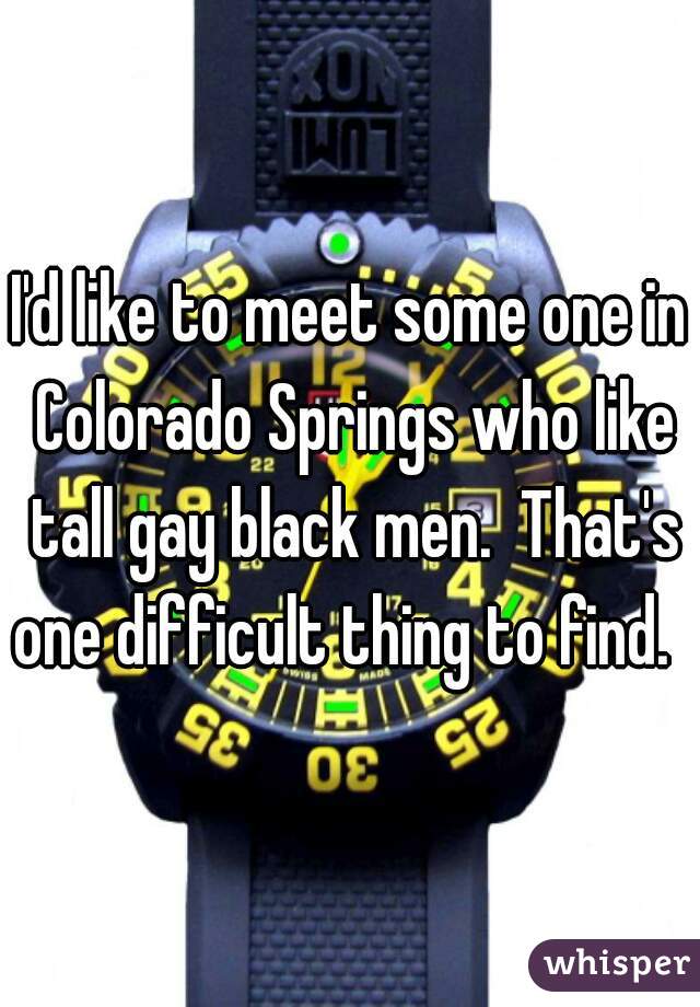 I'd like to meet some one in Colorado Springs who like tall gay black men.  That's one difficult thing to find.  