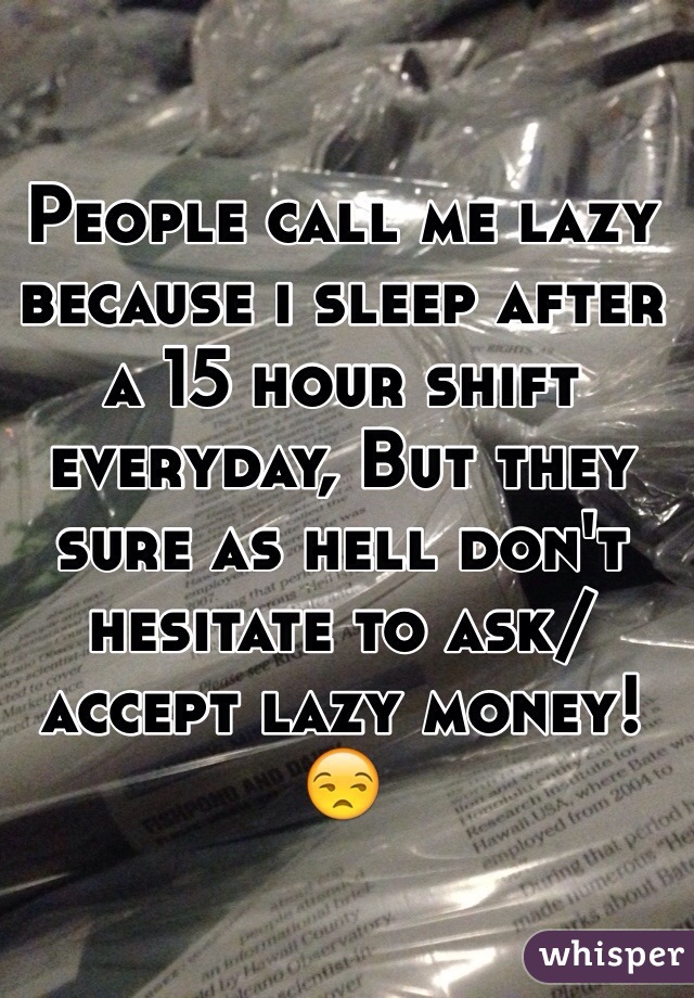 People call me lazy because i sleep after a 15 hour shift everyday, But they sure as hell don't hesitate to ask/accept lazy money! 😒 